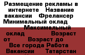 Размещение рекламы в интернете › Название вакансии ­ Фрелансер › Минимальный оклад ­ 15 000 › Максимальный оклад ­ 30 000 › Возраст от ­ 18 › Возраст до ­ 70 - Все города Работа » Вакансии   . Татарстан респ.,Чистопольский р-н